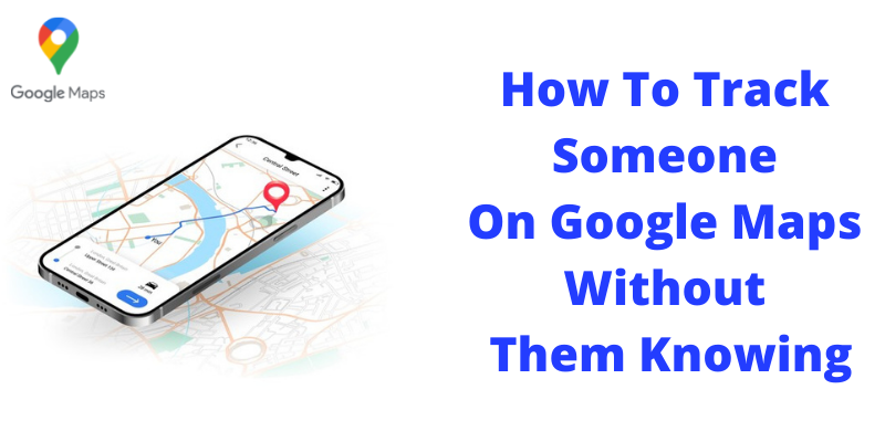 How To Track Someone On Google Maps Without Them Knowing: Learn Every Step Properly